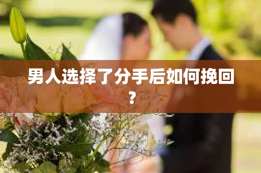 男人选择了分手后如何挽回? 男人选择了分手后如何挽回?