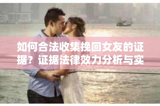 如何合法收集挽回女友的证据?证据法律效力分析与实践指南 如何合法收集挽回女友的证据?证据法律效力分析与实践指南