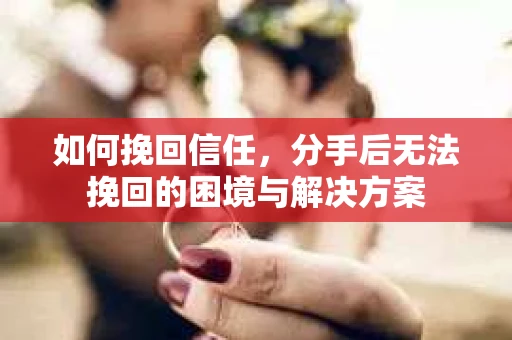 如何挽回信任，分手后无法挽回的困境与解决方案