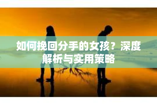 如何挽回分手的女孩？深度解析与实用策略