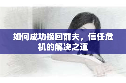 如何成功挽回前夫，信任危机的解决之道