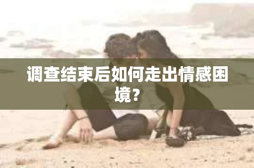 调查结束后如何走出情感困境? 调查结束后如何走出情感困境?