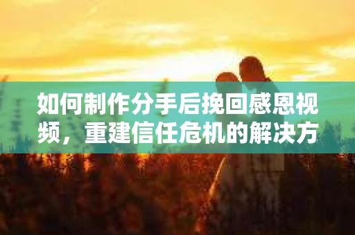 如何制作分手后挽回感恩视频,重建信任危机的解决方案 如何制作分手后挽回感恩视频,重建信任危机的解决方案