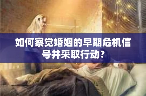 如何察觉婚姻的早期危机信号并采取行动？