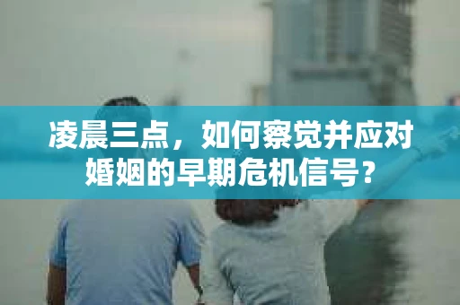 凌晨三点,如何察觉并应对婚姻的早期危机信号? 凌晨三点,如何察觉并应对婚姻的早期危机信号?