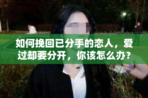 如何挽回已分手的恋人,爱过却要分开,你该怎么办? 如何挽回已分手的恋人,爱过却要分开,你该怎么办?