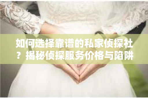 如何选择靠谱的私家侦探社?揭秘侦探服务价格与陷阱 如何选择靠谱的私家侦探社?揭秘侦探服务价格与陷阱