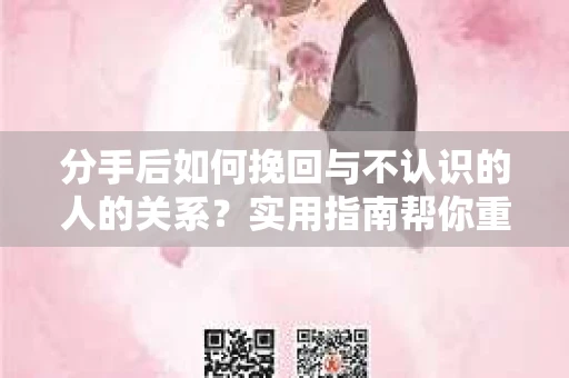 分手后如何挽回与不认识的人的关系?实用指南帮你重拾失去的联结 分手后如何挽回与不认识的人的关系?实用指南帮你重拾失去的联结
