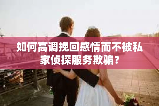 如何高调挽回感情而不被私家侦探服务欺骗？