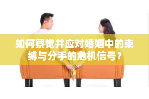 如何察觉并应对婚姻中的束缚与分手的危机信号？