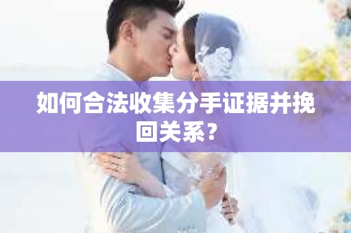 如何合法收集分手证据并挽回关系? 如何合法收集分手证据并挽回关系?