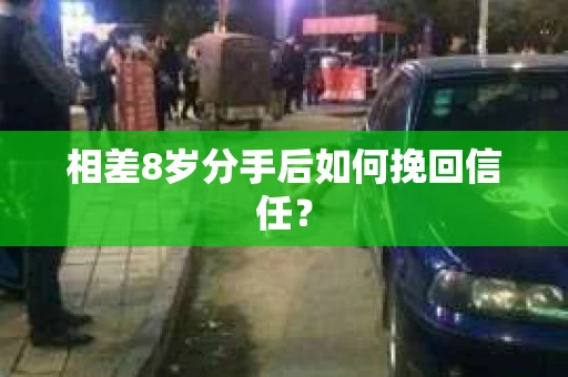 相差8岁分手后如何挽回信任? 相差8岁分手后如何挽回信任?