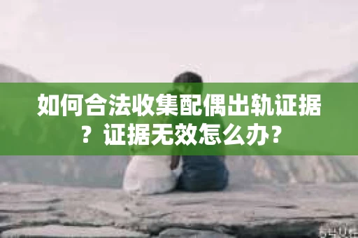 如何合法收集配偶出轨证据？证据无效怎么办？