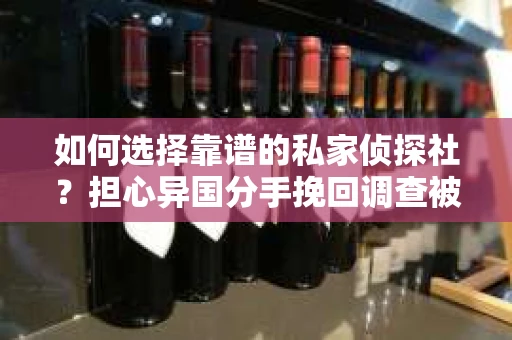 如何选择靠谱的私家侦探社？担心异国分手挽回调查被欺骗怎么办？