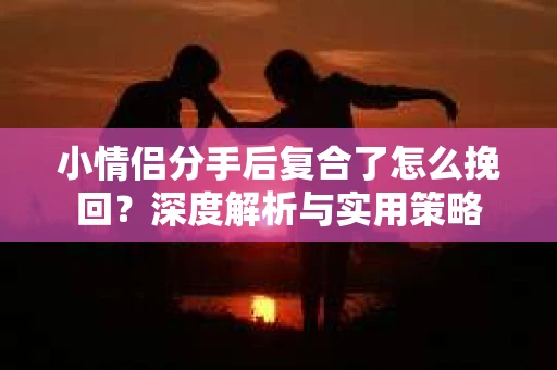 小情侣分手后复合了怎么挽回？深度解析与实用策略