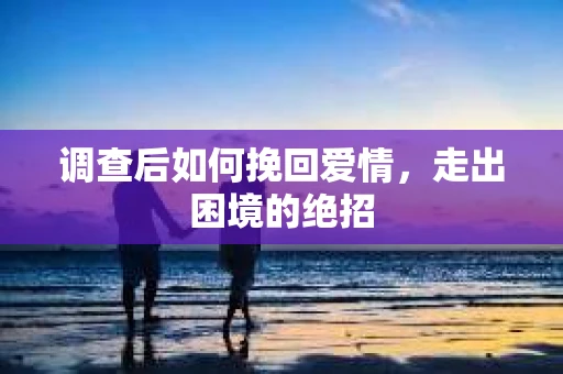 调查后如何挽回爱情，走出困境的绝招