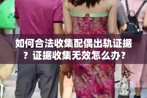 如何合法收集配偶出轨证据？证据收集无效怎么办？