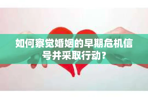 如何察觉婚姻的早期危机信号并采取行动? 如何察觉婚姻的早期危机信号并采取行动?