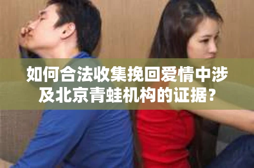 如何合法收集挽回爱情中涉及北京青蛙机构的证据？