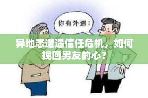 异地恋遭遇信任危机，如何挽回男友的心？