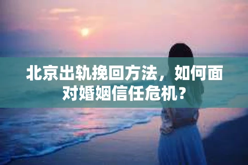 北京出轨挽回方法，如何面对婚姻信任危机？