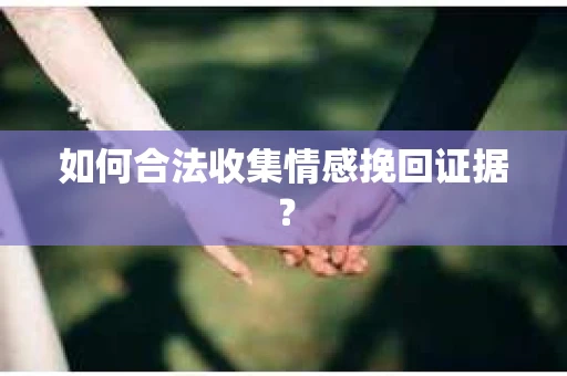 如何合法收集情感挽回证据？