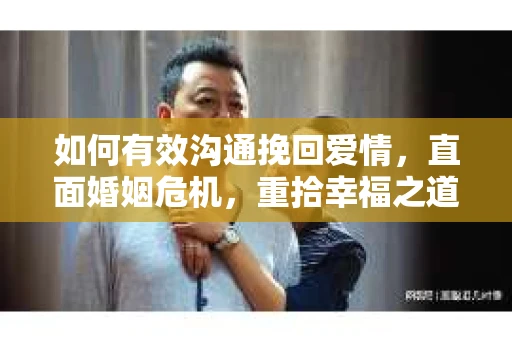 如何有效沟通挽回爱情,直面婚姻危机,重拾幸福之道 如何有效沟通挽回爱情,直面婚姻危机,重拾幸福之道