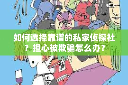 如何选择靠谱的私家侦探社？担心被欺骗怎么办？
