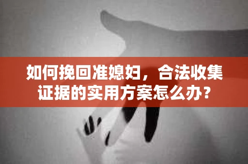 如何挽回准媳妇，合法收集证据的实用方案怎么办？