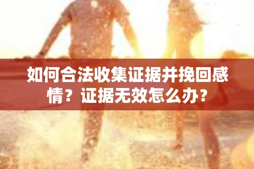 如何合法收集证据并挽回感情?证据无效怎么办? 如何合法收集证据并挽回感情?证据无效怎么办?