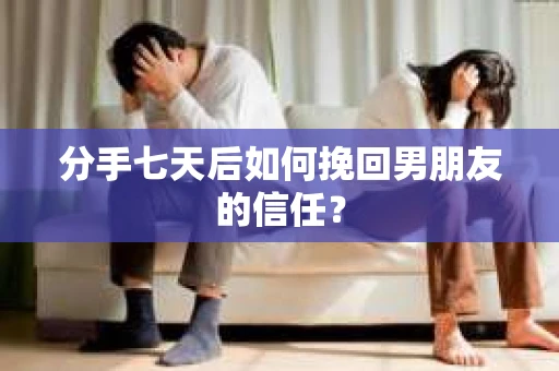 分手七天后如何挽回男朋友的信任? 分手七天后如何挽回男朋友的信任?