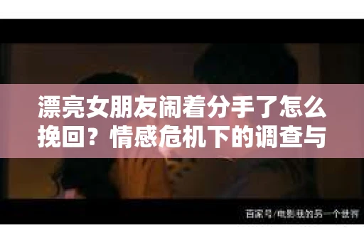 漂亮女朋友闹着分手了怎么挽回?情感危机下的调查与应对策略 漂亮女朋友闹着分手了怎么挽回?情感危机下的调查与应对策略