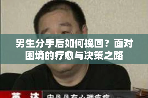 男生分手后如何挽回?面对困境的疗愈与决策之路 男生分手后如何挽回?面对困境的疗愈与决策之路