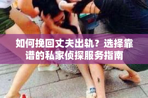 如何挽回丈夫出轨？选择靠谱的私家侦探服务指南