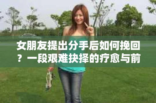 女朋友提出分手后如何挽回？一段艰难抉择的疗愈与前行之路