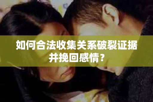 如何合法收集关系破裂证据并挽回感情？