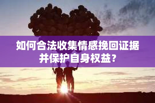 如何合法收集情感挽回证据并保护自身权益? 如何合法收集情感挽回证据并保护自身权益?