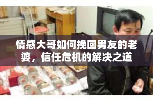 情感大哥如何挽回男友的老婆，信任危机的解决之道