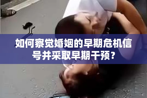 如何察觉婚姻的早期危机信号并采取早期干预? 如何察觉婚姻的早期危机信号并采取早期干预?