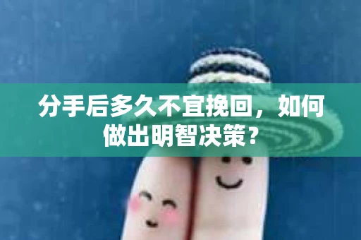 分手后多久不宜挽回,如何做出明智决策? 分手后多久不宜挽回,如何做出明智决策?