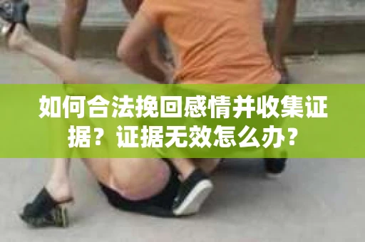 如何合法挽回感情并收集证据？证据无效怎么办？