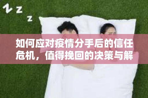 如何应对疫情分手后的信任危机，值得挽回的决策与解决方案