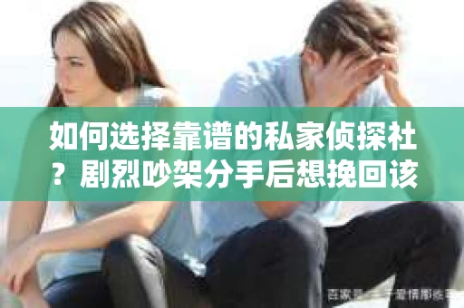 如何选择靠谱的私家侦探社?剧烈吵架分手后想挽回该怎么做? 如何选择靠谱的私家侦探社?剧烈吵架分手后想挽回该怎么做?