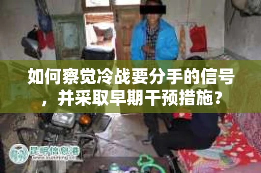 如何察觉冷战要分手的信号,并采取早期干预措施? 如何察觉冷战要分手的信号,并采取早期干预措施?