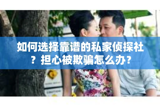 如何选择靠谱的私家侦探社?担心被欺骗怎么办? 如何选择靠谱的私家侦探社?担心被欺骗怎么办?