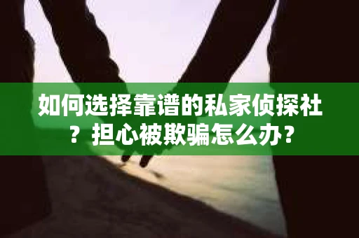 如何选择靠谱的私家侦探社？担心被欺骗怎么办？