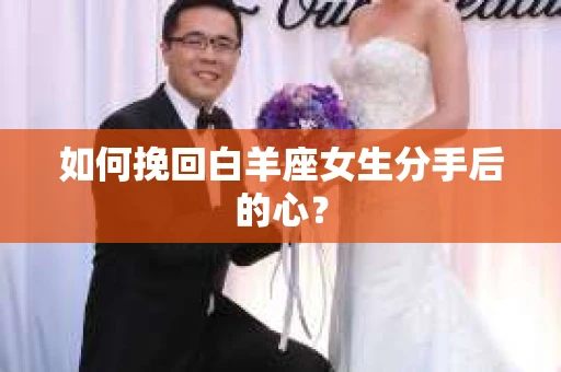 如何挽回白羊座女生分手后的心? 如何挽回白羊座女生分手后的心?