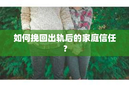 如何挽回出轨后的家庭信任？