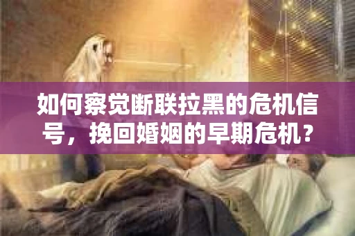 如何察觉断联拉黑的危机信号,挽回婚姻的早期危机? 如何察觉断联拉黑的危机信号,挽回婚姻的早期危机?