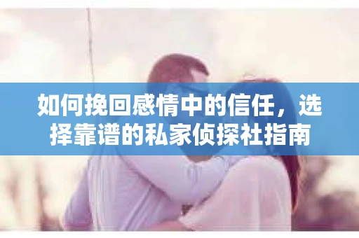 如何挽回感情中的信任，选择靠谱的私家侦探社指南